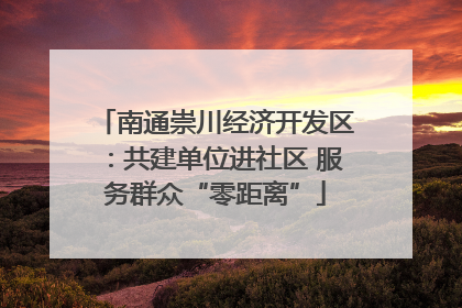 南通崇川经济开发区：共建单位进社区 服务群众“零距离”