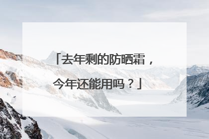 去年剩的防晒霜，今年还能用吗？
