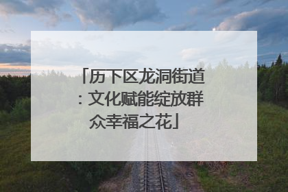 历下区龙洞街道：文化赋能绽放群众幸福之花