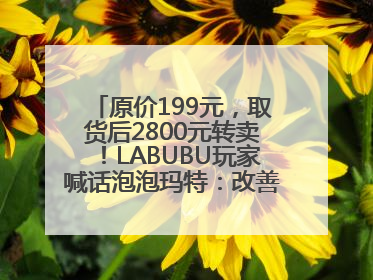 原价199元，取货后2800元转卖！LABUBU玩家喊话泡泡玛特：改善难买的现状