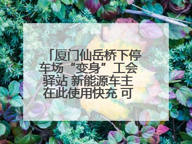 厦门仙岳桥下停车场“变身”工会驿站 新能源车主在此使用快充 可免费停车2小时