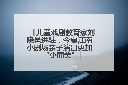 儿童戏剧教育家刘晓邑进驻，今夏江南小剧场亲子演出更加“小而美”