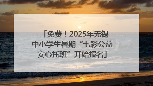 免费！2025年无锡中小学生暑期“七彩公益安心托班”开始报名
