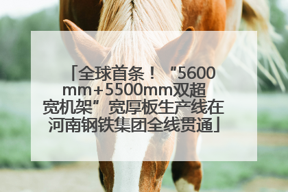 全球首条！“5600mm+5500mm双超宽机架”宽厚板生产线在河南钢铁集团全线贯通