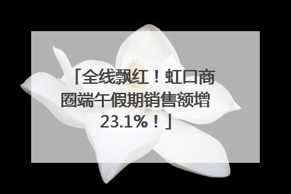 全线飘红！虹口商圈端午假期销售额增23.1%！