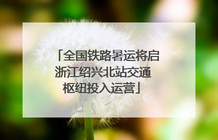 全国铁路暑运将启 浙江绍兴北站交通枢纽投入运营