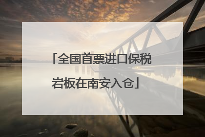 全国首票进口保税岩板在南安入仓