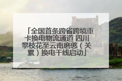 全国首条跨省跨境重卡换电物流通道 四川攀枝花至云南磨憨（关累）换电干线启动