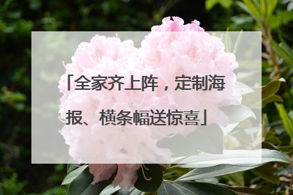 全家齐上阵，定制海报、横条幅送惊喜