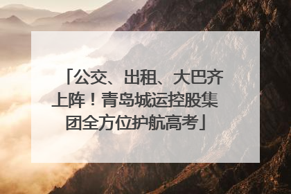 公交、出租、大巴齐上阵！青岛城运控股集团全方位护航高考
