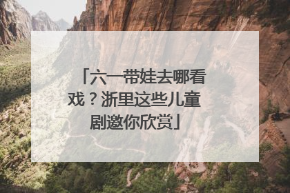 六一带娃去哪看戏？浙里这些儿童剧邀你欣赏