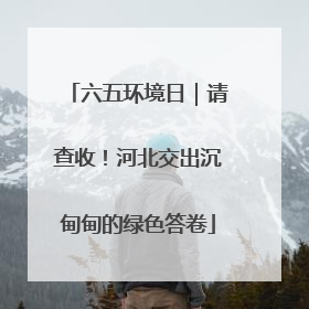 六五环境日｜请查收！河北交出沉甸甸的绿色答卷
