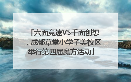 六面竞速VS千面创想，成都草堂小学子美校区举行第四届魔方活动