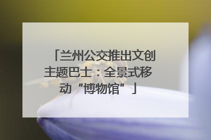 兰州公交推出文创主题巴士：全景式移动“博物馆”