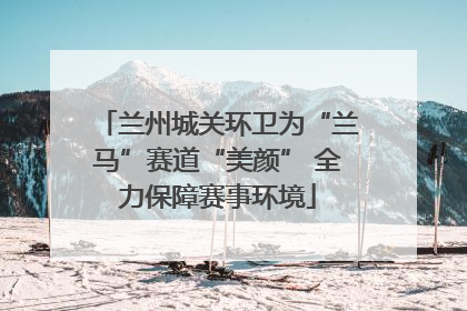 兰州城关环卫为“兰马”赛道“美颜” 全力保障赛事环境