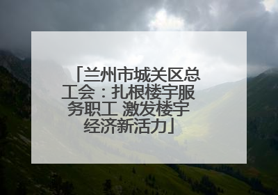 兰州市城关区总工会：扎根楼宇服务职工 激发楼宇经济新活力