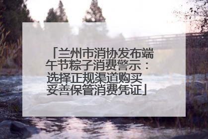 兰州市消协发布端午节粽子消费警示：选择正规渠道购买 妥善保管消费凭证