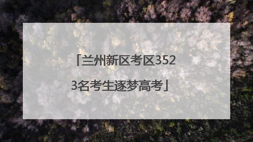 兰州新区考区3523名考生逐梦高考