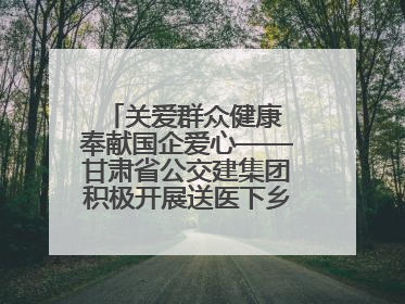 关爱群众健康 奉献国企爱心——甘肃省公交建集团积极开展送医下乡义诊活动