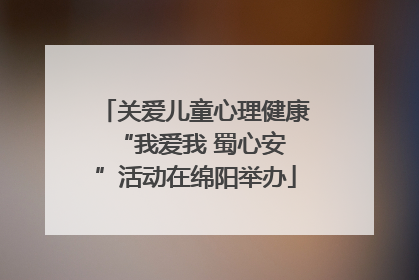 关爱儿童心理健康 “我爱我 蜀心安”活动在绵阳举办