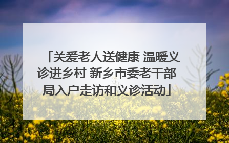 关爱老人送健康 温暖义诊进乡村 新乡市委老干部局入户走访和义诊活动