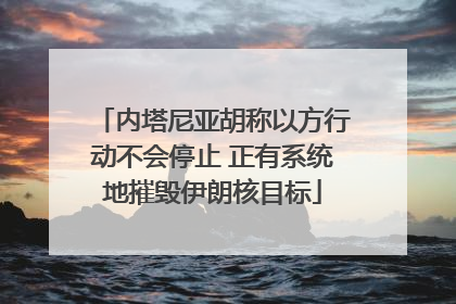 内塔尼亚胡称以方行动不会停止 正有系统地摧毁伊朗核目标