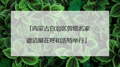 内蒙古自治区剪纸名家邀请展在呼和浩特举行