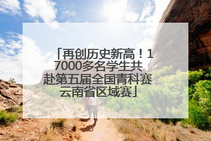 再创历史新高！17000多名学生共赴第五届全国青科赛云南省区域赛