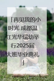 再见我的小时光 成都温江光华瑞幼举行2025届大班毕业典礼