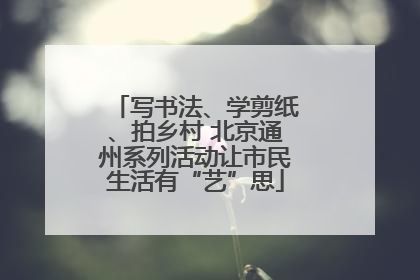 写书法、学剪纸、拍乡村 北京通州系列活动让市民生活有“艺”思