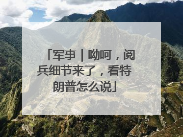 军事｜呦呵，阅兵细节来了，看特朗普怎么说