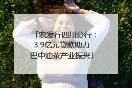 农发行四川分行：3.9亿元贷款助力巴中油茶产业振兴