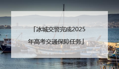 冰城交警完成2025年高考交通保障任务