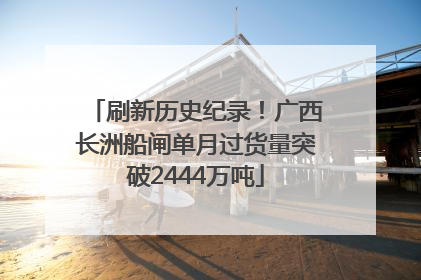 刷新历史纪录！广西长洲船闸单月过货量突破2444万吨