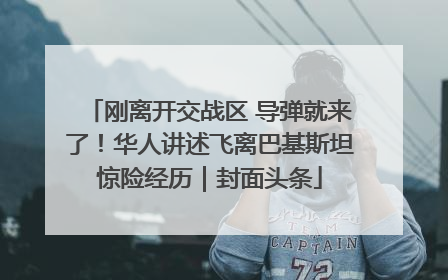 刚离开交战区 导弹就来了！华人讲述飞离巴基斯坦惊险经历｜封面头条