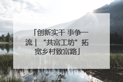 创新实干 事争一流｜“共富工坊”拓宽乡村致富路