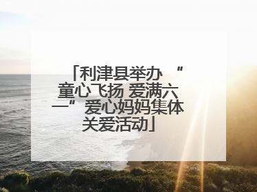 利津县举办 “童心飞扬 爱满六一”爱心妈妈集体关爱活动
