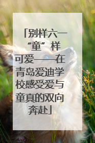 别样六一 “童”样可爱——在青岛爱迪学校感受爱与童真的双向奔赴