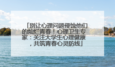 别让心理问题侵蚀他们的灿烂青春！心理卫生专家：关注大学生心理健康，共筑青春心灵防线