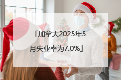 加拿大2025年5月失业率为7.0%