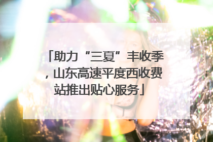 助力“三夏”丰收季，山东高速平度西收费站推出贴心服务