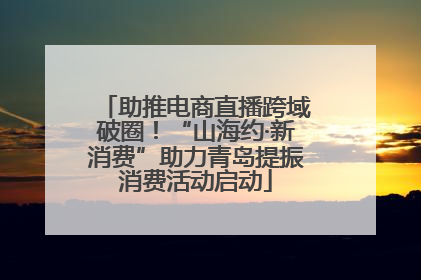 助推电商直播跨域破圈！“山海约·新消费”助力青岛提振消费活动启动