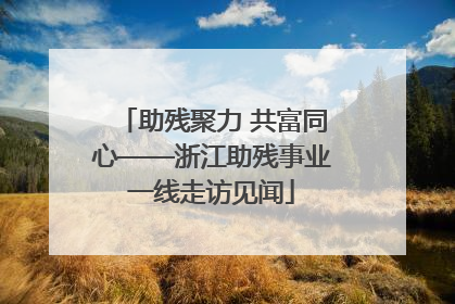助残聚力 共富同心——浙江助残事业一线走访见闻