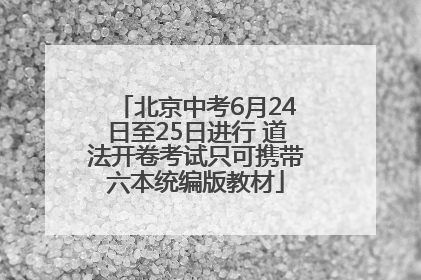 北京中考6月24日至25日进行 道法开卷考试只可携带六本统编版教材