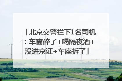 北京交警拦下1名司机：车窗碎了+喝隔夜酒+没进京证+车座拆了