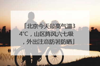 北京今天最高气温34℃，山区阵风六七级，外出注意防暑防晒