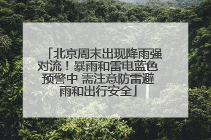 北京周末出现降雨强对流！暴雨和雷电蓝色预警中 需注意防雷避雨和出行安全
