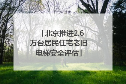 北京推进2.6万台居民住宅老旧电梯安全评估