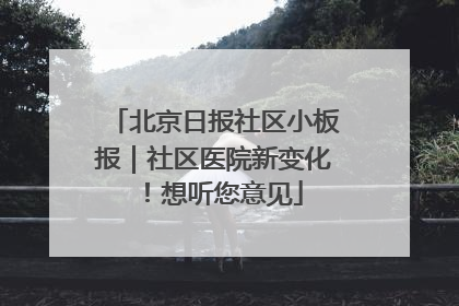 北京日报社区小板报｜社区医院新变化！想听您意见