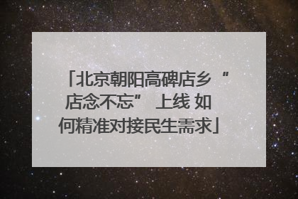 北京朝阳高碑店乡“店念不忘” 上线 如何精准对接民生需求